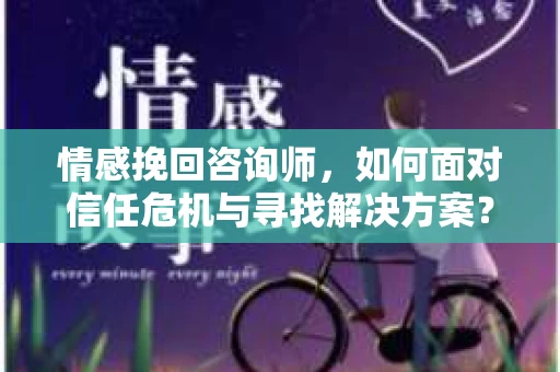 情感挽回咨询师,如何面对信任危机与寻找解决方案? 情感挽回咨询师,如何面对信任危机与寻找解决方案?