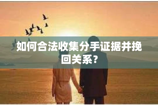 如何合法收集分手证据并挽回关系？