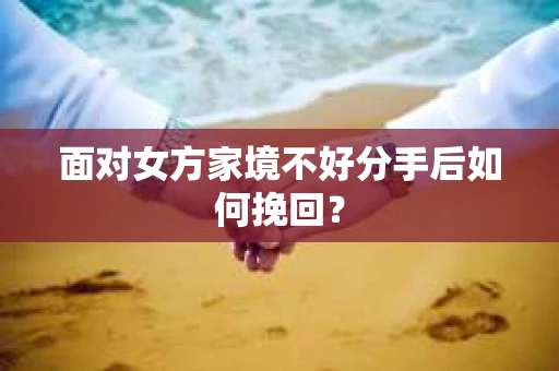 面对女方家境不好分手后如何挽回? 面对女方家境不好分手后如何挽回?