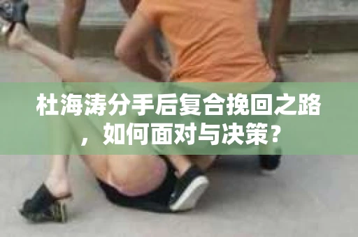 杜海涛分手后复合挽回之路，如何面对与决策？