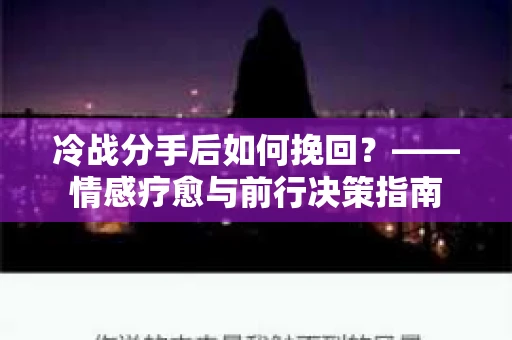 冷战分手后如何挽回？——情感疗愈与前行决策指南