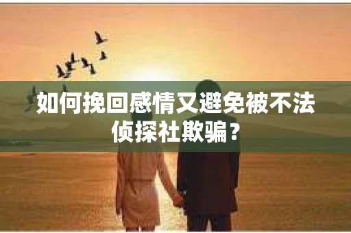 如何挽回感情又避免被不法侦探社欺骗？