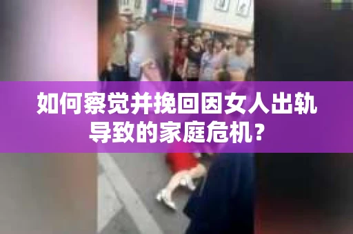 如何察觉并挽回因女人出轨导致的家庭危机？