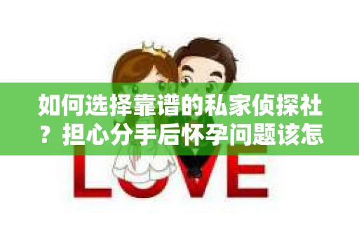 如何选择靠谱的私家侦探社?担心分手后怀孕问题该怎么办? 如何选择靠谱的私家侦探社?担心分手后怀孕问题该怎么办?
