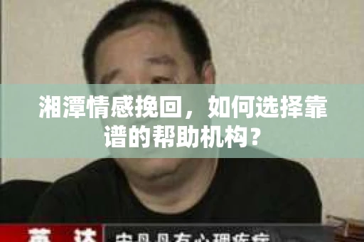 湘潭情感挽回，如何选择靠谱的帮助机构？