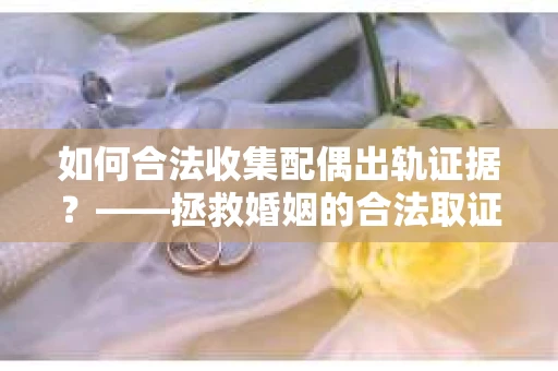 如何合法收集配偶出轨证据？——拯救婚姻的合法取证记