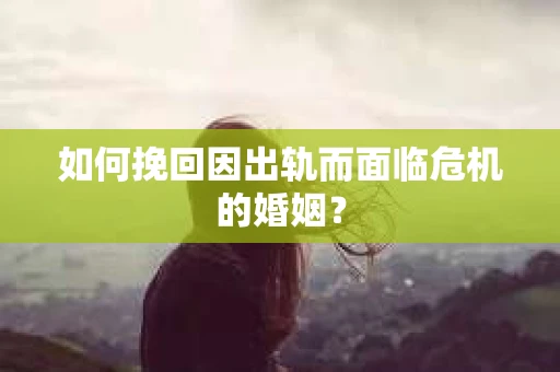 如何挽回因出轨而面临危机的婚姻？