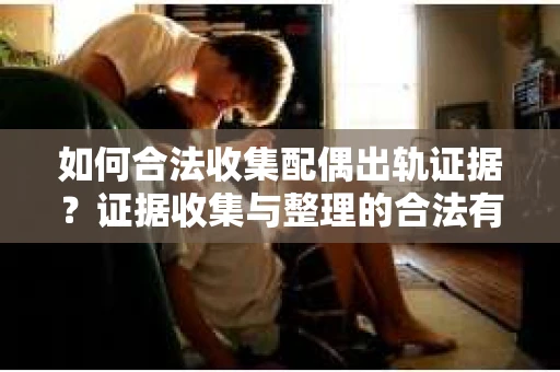 如何合法收集配偶出轨证据？证据收集与整理的合法有效策略