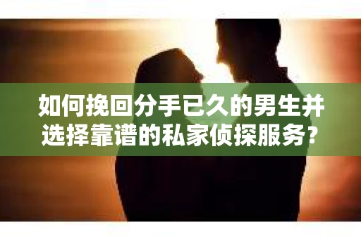 如何挽回分手已久的男生并选择靠谱的私家侦探服务？