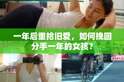 一年后重拾旧爱，如何挽回分手一年的女孩？