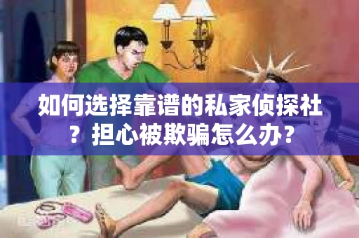 如何选择靠谱的私家侦探社？担心被欺骗怎么办？