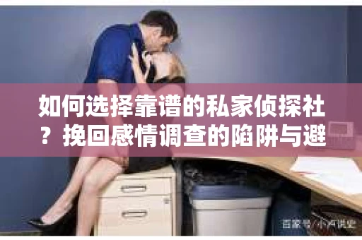 如何选择靠谱的私家侦探社？挽回感情调查的陷阱与避坑指南