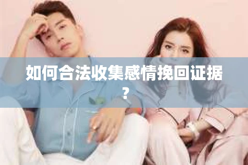 如何合法收集感情挽回证据？