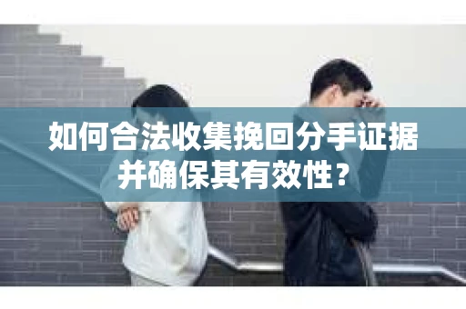 如何合法收集挽回分手证据并确保其有效性？