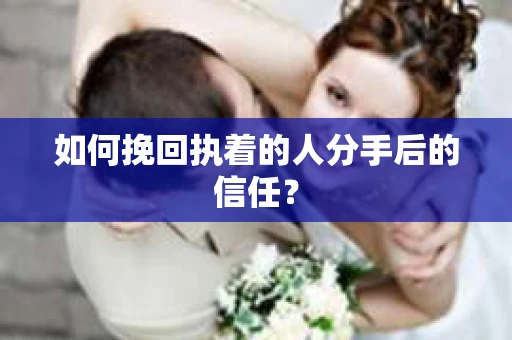 如何挽回执着的人分手后的信任？