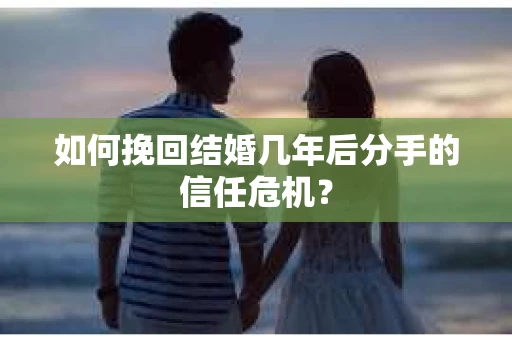 如何挽回结婚几年后分手的信任危机？