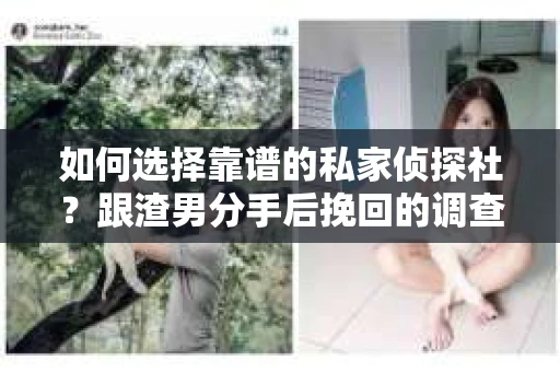 如何选择靠谱的私家侦探社？跟渣男分手后挽回的调查服务怎么办？