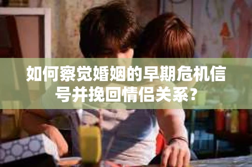 如何察觉婚姻的早期危机信号并挽回情侣关系？
