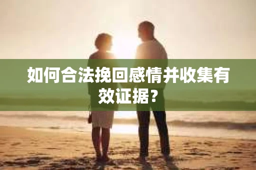 如何合法挽回感情并收集有效证据？