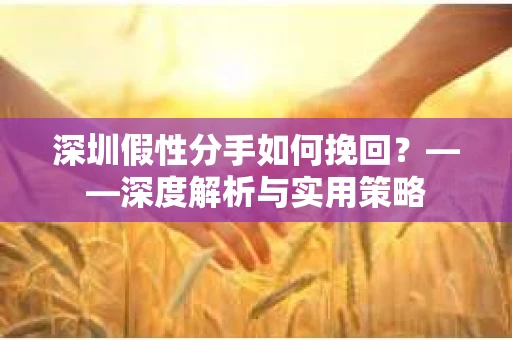 深圳假性分手如何挽回？——深度解析与实用策略