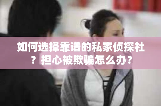 如何选择靠谱的私家侦探社？担心被欺骗怎么办？