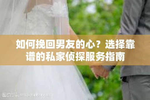 如何挽回男友的心？选择靠谱的私家侦探服务指南