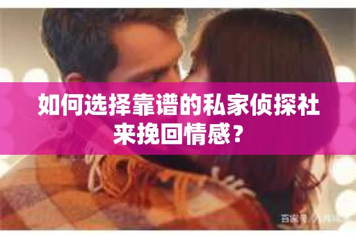 如何选择靠谱的私家侦探社来挽回情感？