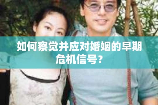 如何察觉并应对婚姻的早期危机信号? 如何察觉并应对婚姻的早期危机信号?