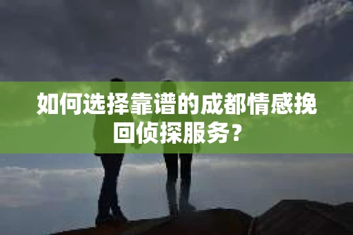 如何选择靠谱的成都情感挽回侦探服务？