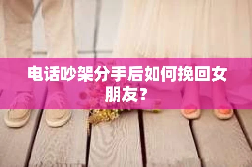 电话吵架分手后如何挽回女朋友？
