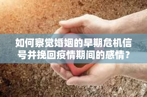 如何察觉婚姻的早期危机信号并挽回疫情期间的感情？