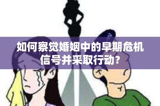 如何察觉婚姻中的早期危机信号并采取行动？