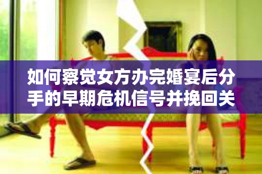 如何察觉女方办完婚宴后分手的早期危机信号并挽回关系? 如何察觉女方办完婚宴后分手的早期危机信号并挽回关系?