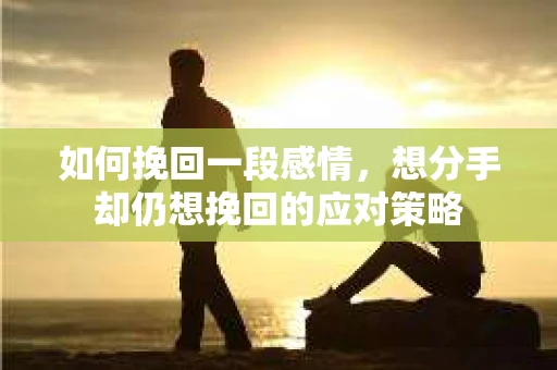 如何挽回一段感情，想分手却仍想挽回的应对策略