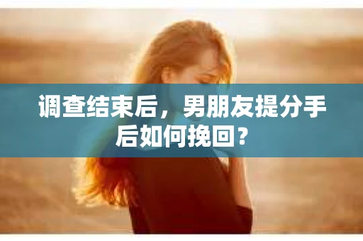 调查结束后，男朋友提分手后如何挽回？
