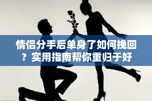 情侣分手后单身了如何挽回？实用指南帮你重归于好