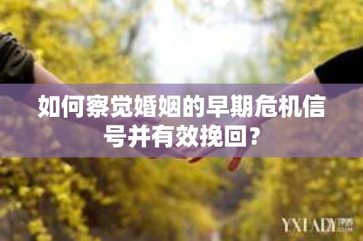 如何察觉婚姻的早期危机信号并有效挽回？