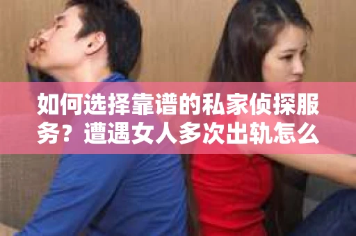 如何选择靠谱的私家侦探服务？遭遇女人多次出轨怎么办？