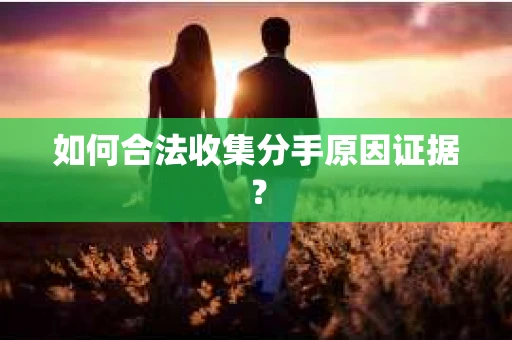 如何合法收集分手原因证据? 如何合法收集分手原因证据?