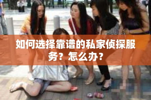 如何选择靠谱的私家侦探服务？怎么办？