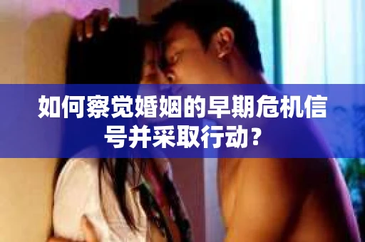 如何察觉婚姻的早期危机信号并采取行动？