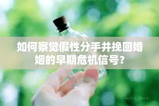 如何察觉假性分手并挽回婚姻的早期危机信号？