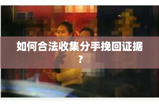 如何合法收集分手挽回证据？