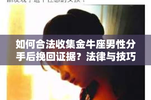 如何合法收集金牛座男性分手后挽回证据?法律与技巧的双重指导 如何合法收集金牛座男性分手后挽回证据?法律与技巧的双重指导