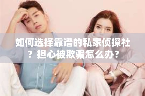 如何选择靠谱的私家侦探社？担心被欺骗怎么办？