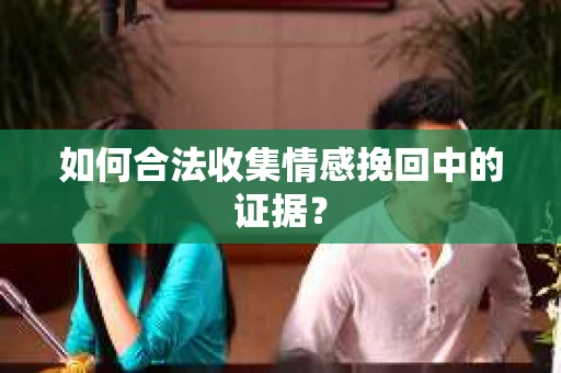 如何合法收集情感挽回中的证据？