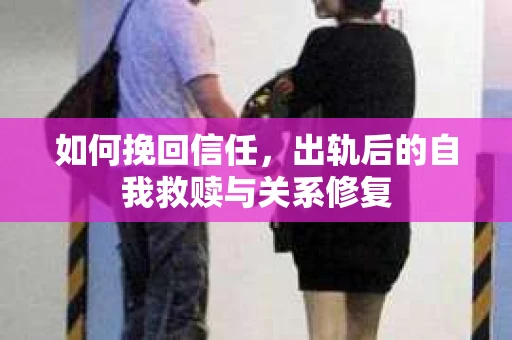 如何挽回信任，出轨后的自我救赎与关系修复