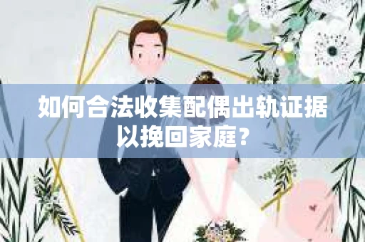 如何合法收集配偶出轨证据以挽回家庭？