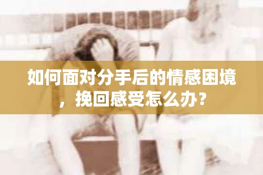 如何面对分手后的情感困境，挽回感受怎么办？