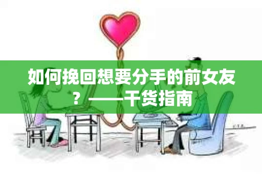 如何挽回想要分手的前女友？——干货指南